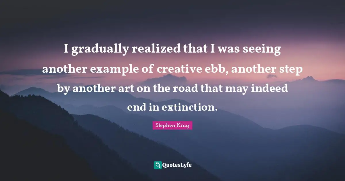 Writing Process Quotes: "I gradually realized that I was seeing another example of creative ebb, another step by another art on the road that may indeed end in extinction."