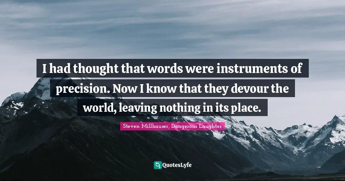 I had thought that words were instruments of precision. Now I know that they devour the world, leaving nothing in its place.