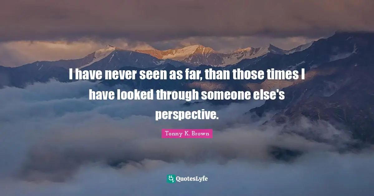I have never seen as far, than those times I have looked through someone else's perspective.