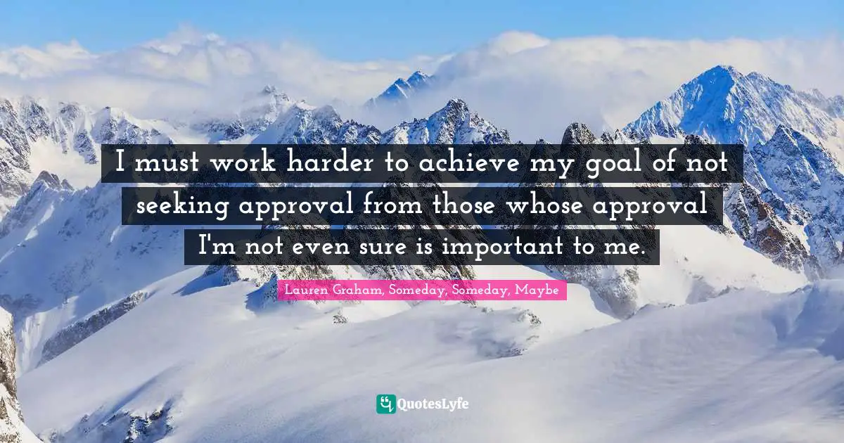 I must work harder to achieve my goal of not seeking approval from those whose approval I'm not even sure is important to me.