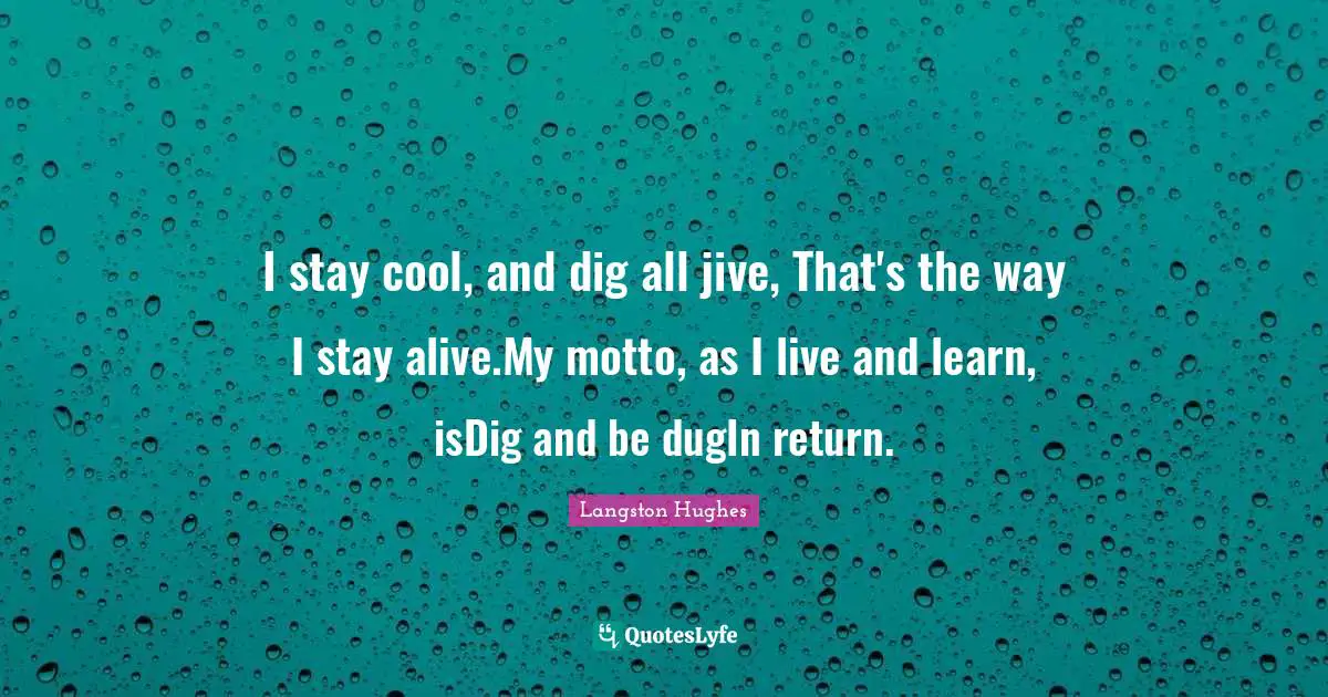 I stay cool, and dig all jive, That's the way I stay alive.My motto, as I live and learn, isDig and be dugIn return.