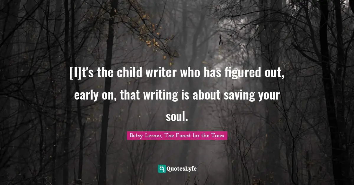 [I]t's the child writer who has figured out, early on, that writing is about saving your soul.