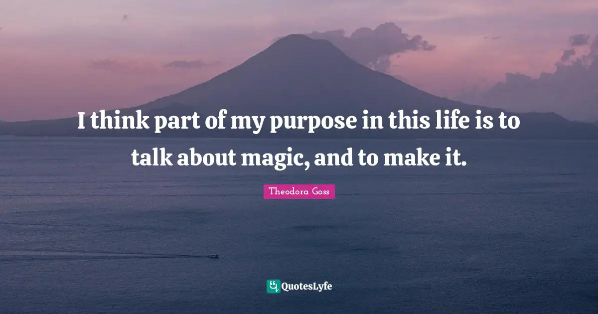 I think part of my purpose in this life is to talk about magic, and to make it.
