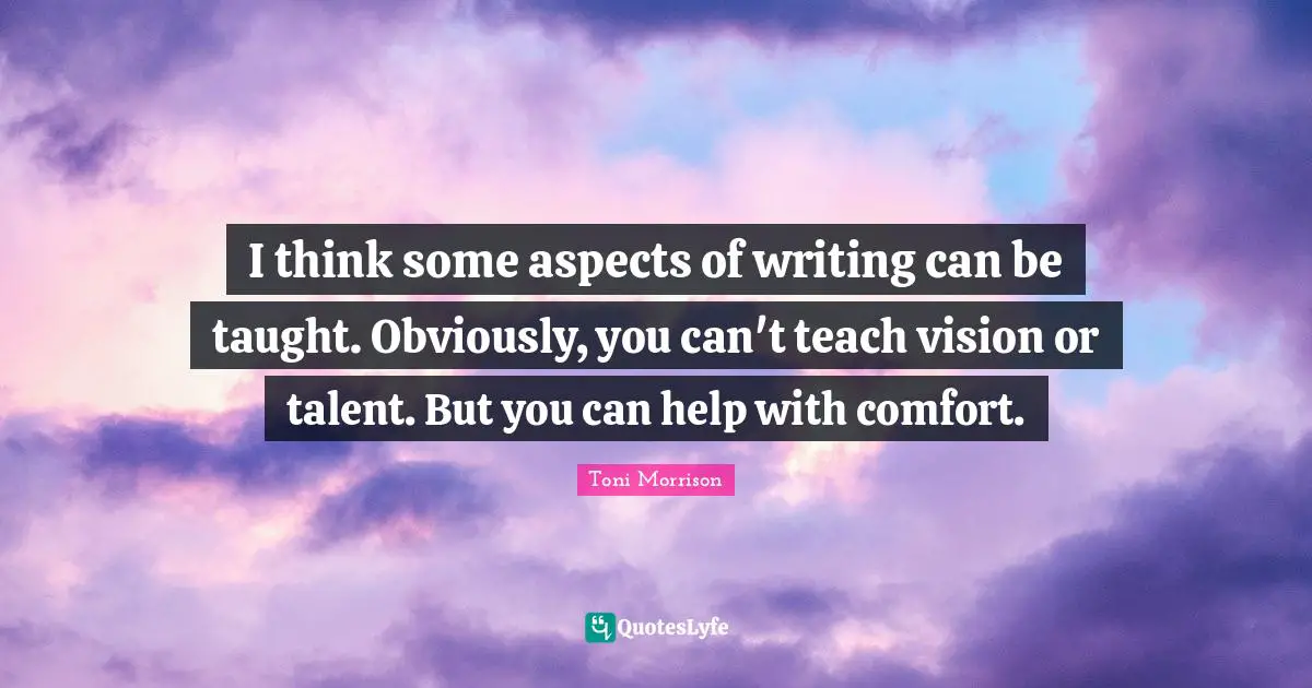 I think some aspects of writing can be taught. Obviously, you can't teach vision or talent. But you can help with comfort.