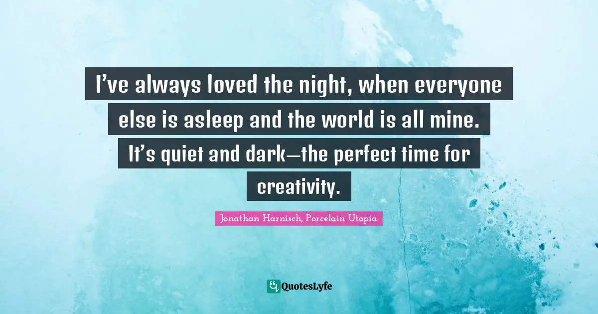 Nighttime Quotes: "I’ve always loved the night, when everyone else is asleep and the world is all mine. It’s quiet and dark—the perfect time for creativity."