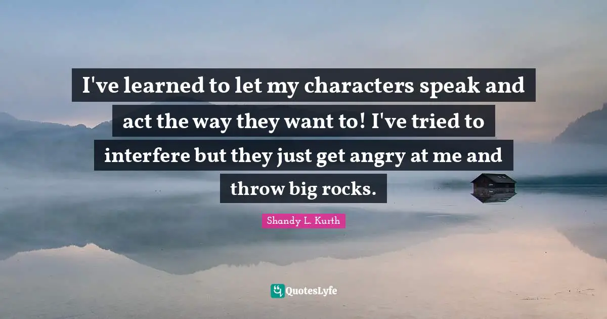I've learned to let my characters speak and act the way they want to! I've tried to interfere but they just get angry at me and throw big rocks.