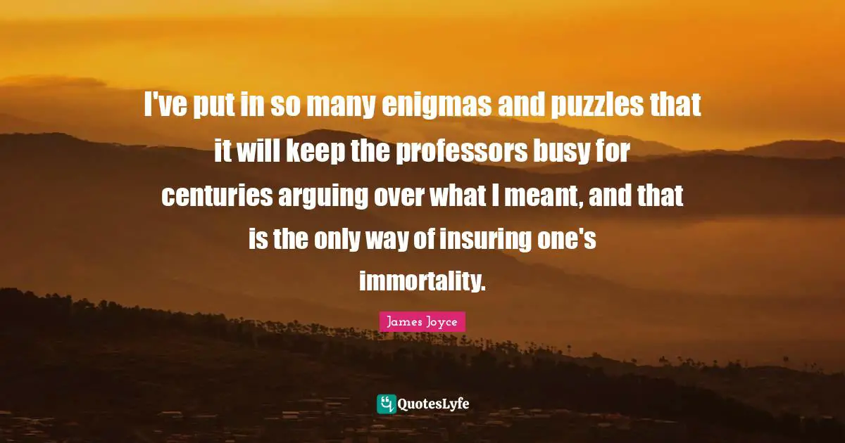 ‎I've put in so many enigmas and puzzles that it will keep the professors busy for centuries arguing over what I meant, and that is the only way of insuring one's immortality.