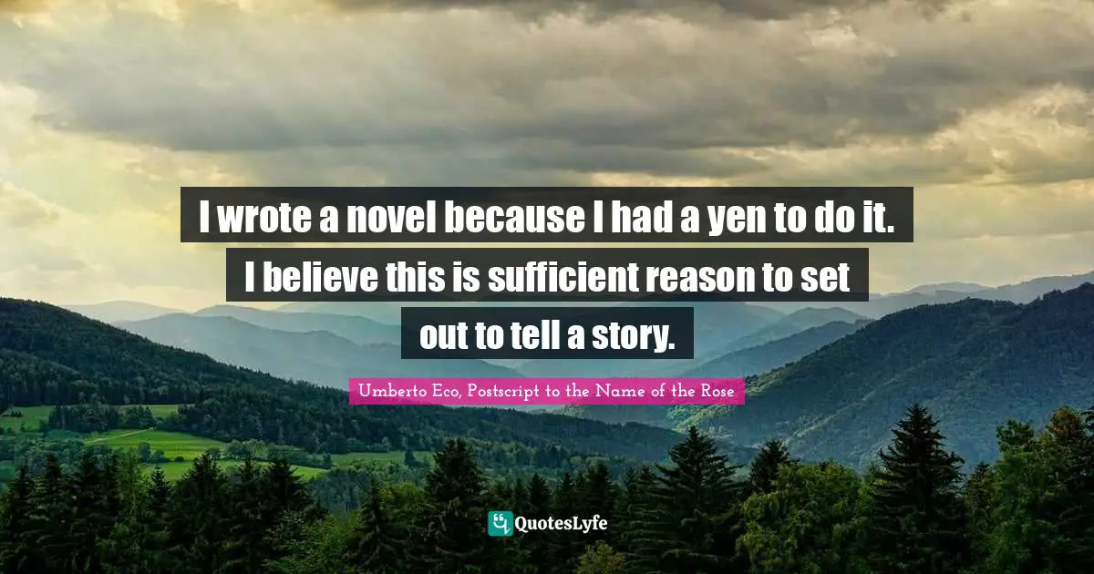 I wrote a novel because I had a yen to do it. I believe this is sufficient reason to set out to tell a story.