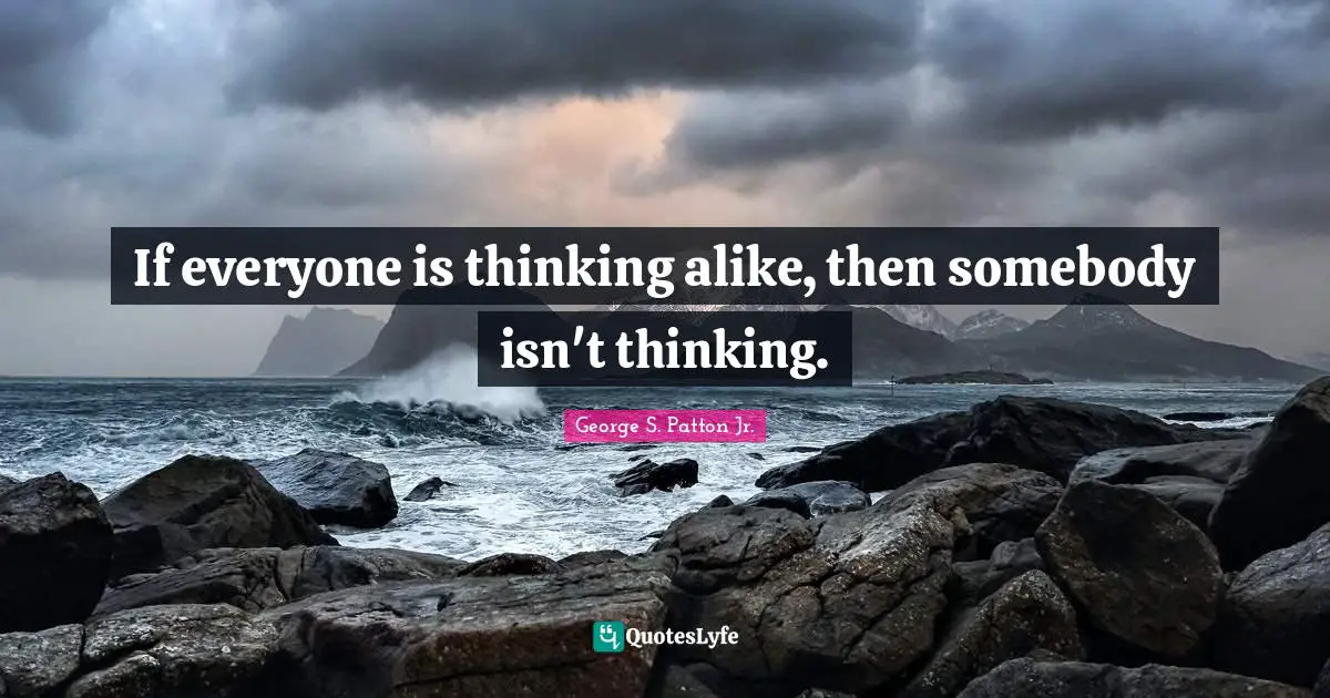 George S. Patton Jr. Quotes: If everyone is thinking alike, then somebody isn't thinking.