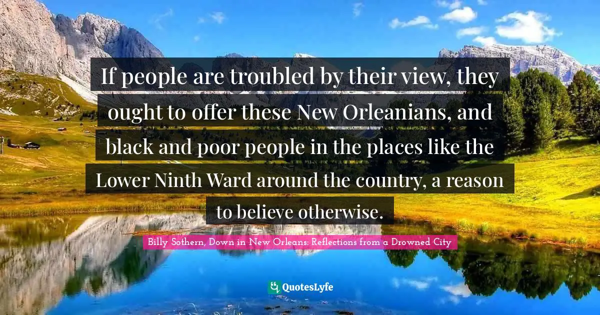 If people are troubled by their view, they ought to offer these New Orleanians, and black and poor people in the places like the Lower Ninth Ward around the country, a reason to believe otherwise.