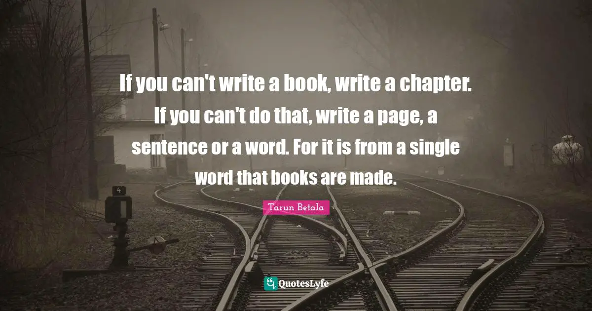 If you can't write a book, write a chapter. If you can't do that, write a page, a sentence or a word. For it is from a single word that books are made.