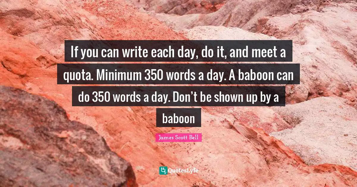 If you can write each day, do it, and meet a quota. Minimum 350 words a day. A baboon can do 350 words a day. Don’t be shown up by a baboon