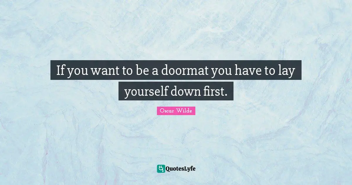 If you want to be a doormat you have to lay yourself down first.