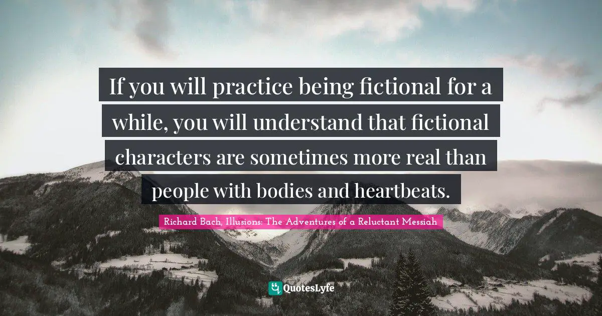 Richard Bach Quotes: "If you will practice being fictional for a while, you will understand that fictional characters are sometimes more real than people with bodies and heartbeats."
