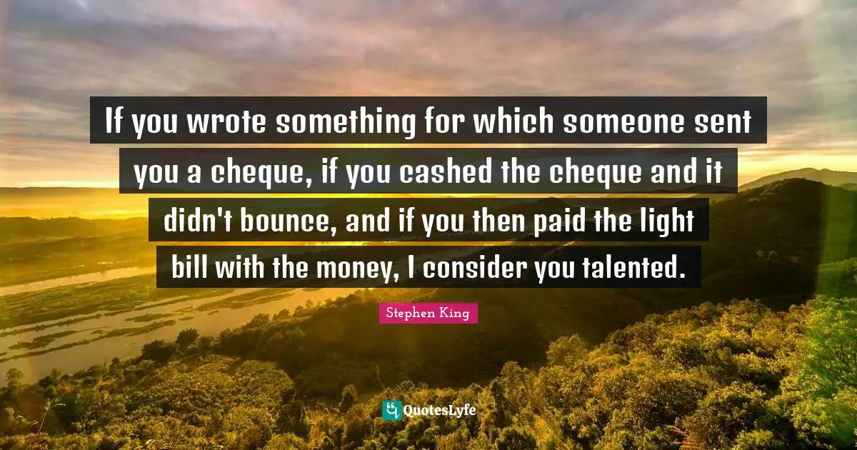If you wrote something for which someone sent you a cheque, if you cashed the cheque and it didn't bounce, and if you then paid the light bill with the money, I consider you talented.