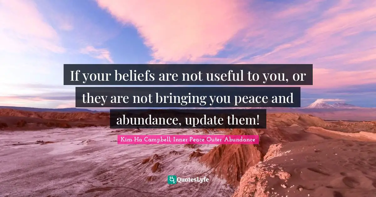 If your beliefs are not useful to you, or they are not bringing you peace and abundance, update them!