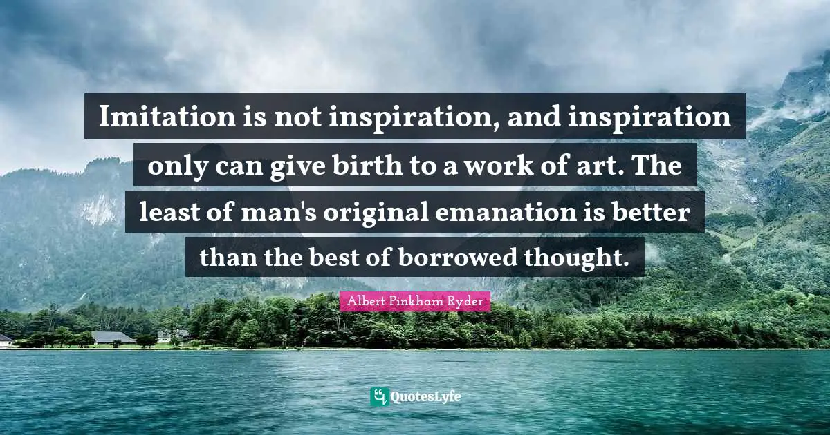 Imitation Quotes: "Imitation is not inspiration, and inspiration only can give birth to a work of art. The least of man's original emanation is better than the best of borrowed thought."