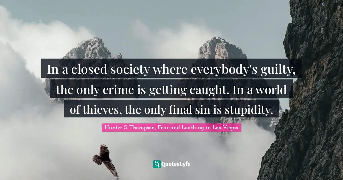 Hunter S. Thompson, Fear and Loathing in Las Vegas Quotes: In a closed society where everybody's guilty, the only crime is getting caught. In a world of thieves, the only final sin is stupidity.