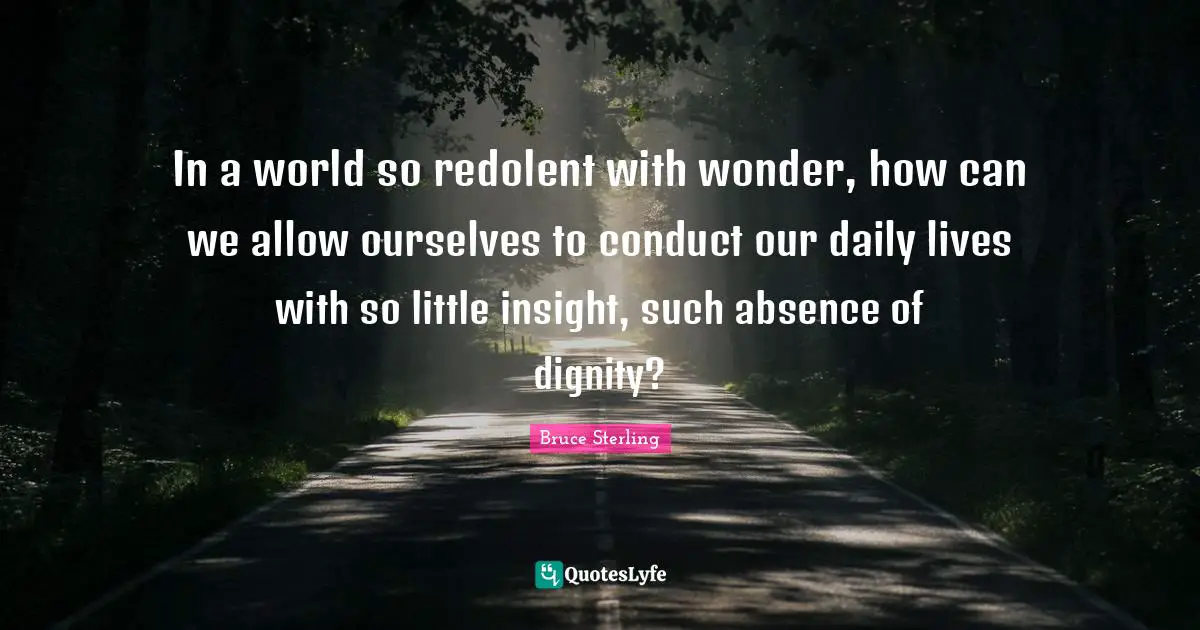 In a world so redolent with wonder, how can we allow ourselves to conduct our daily lives with so little insight, such absence of dignity?