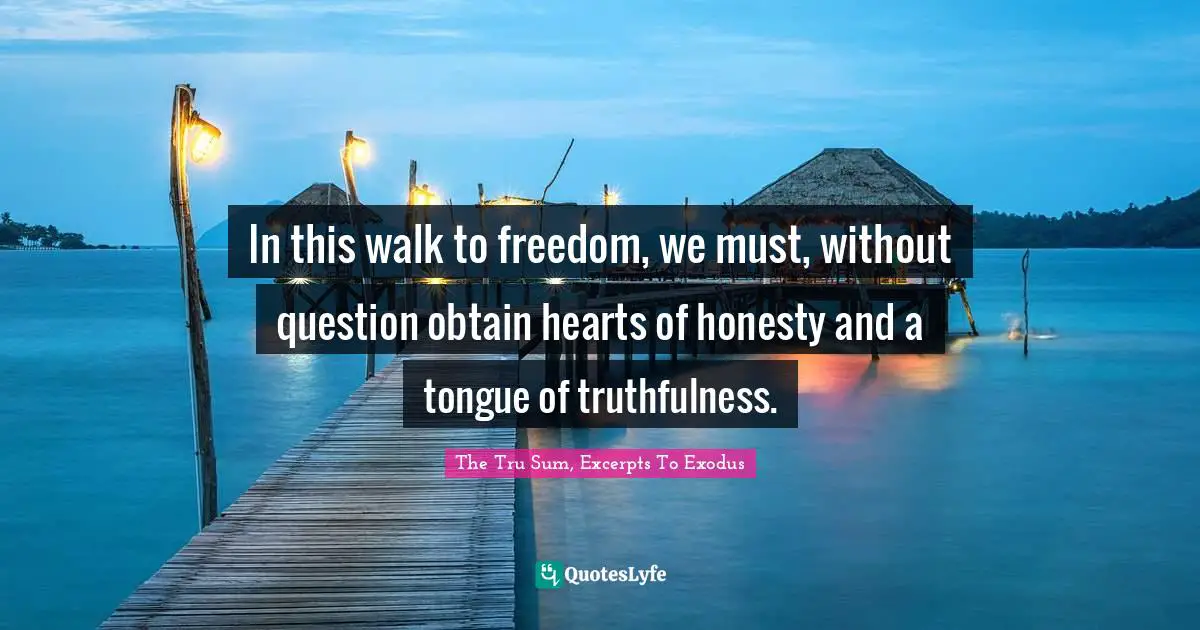 The Tru Sum Quotes: "In this walk to freedom, we must, without question obtain hearts of honesty and a tongue of truthfulness."