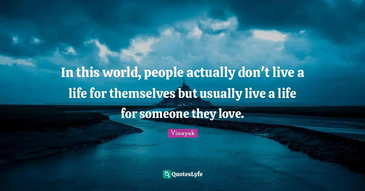 In this world, people actually don't live a life for themselves but usually live a life for someone they love.