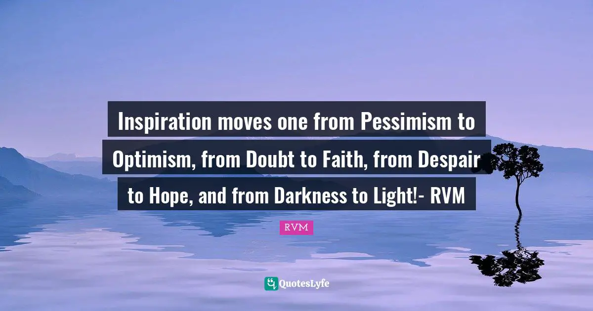 Inspiration moves one from Pessimism to Optimism, from Doubt to Faith, from Despair to Hope, and from Darkness to Light!- RVM