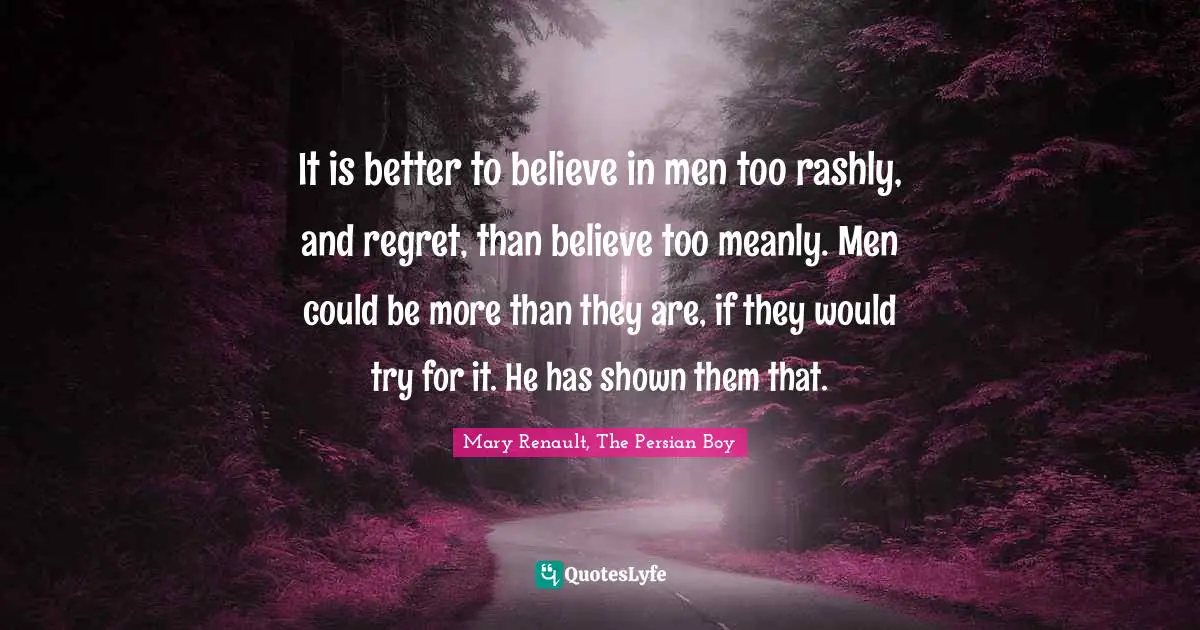 It is better to believe in men too rashly, and regret, than believe too meanly. Men could be more than they are, if they would try for it. He has shown them that.