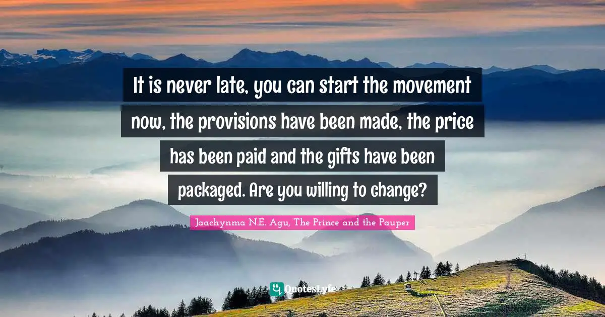 It is never late, you can start the movement now, the provisions have been made, the price has been paid and the gifts have been packaged. Are you willing to change?