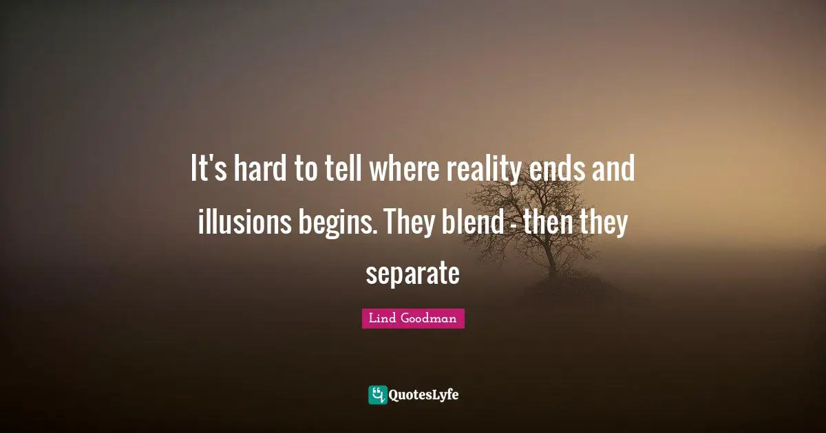 It's hard to tell where reality ends and illusions begins. They blend - then they separate