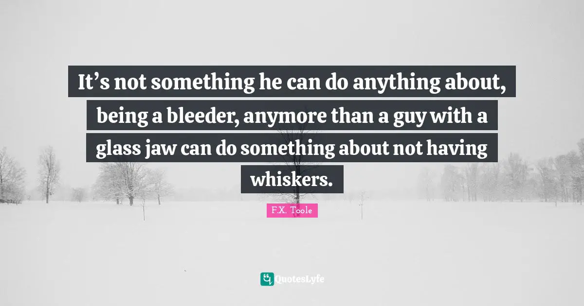 It’s not something he can do anything about, being a bleeder, anymore than a guy with a glass jaw can do something about not having whiskers.