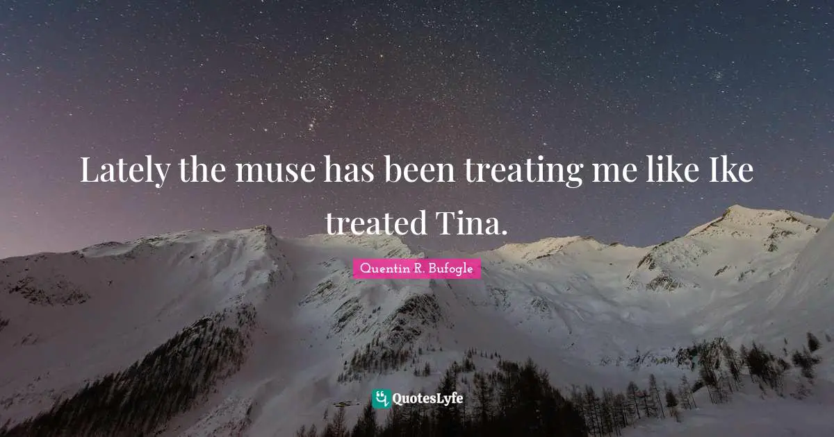 Lately the muse has been treating me like Ike treated Tina.