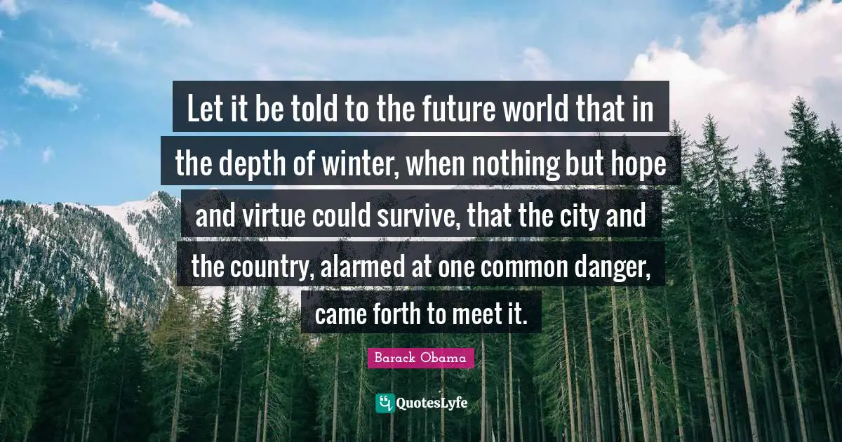 Let it be told to the future world that in the depth of winter, when nothing but hope and virtue could survive, that the city and the country, alarmed at one common danger, came forth to meet it.