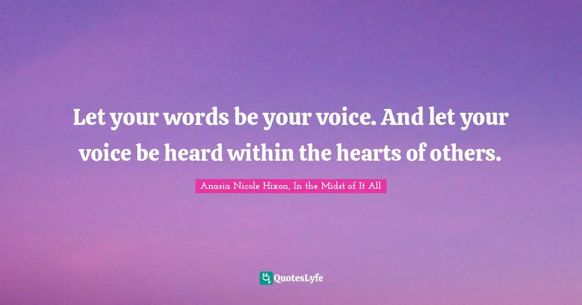 Let your words be your voice. And let your voice be heard within the hearts of others.