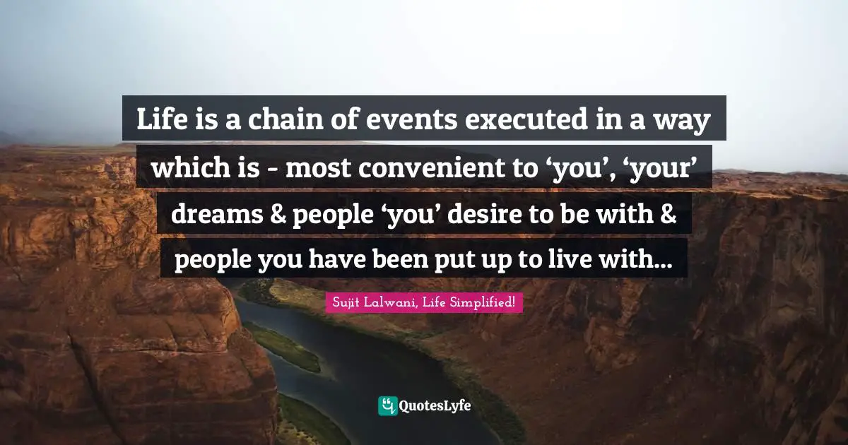 Life is a chain of events executed in a way which is - most convenient to ‘you’, ‘your’ dreams & people ‘you’ desire to be with & people you have been put up to live with...