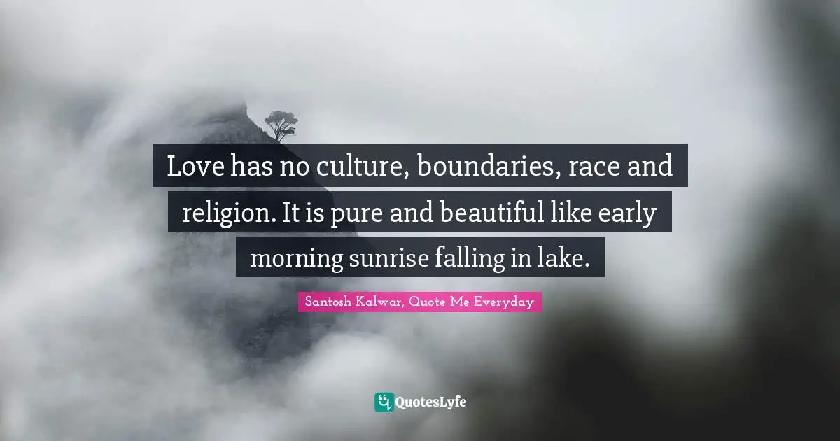 Love has no culture, boundaries, race and religion. It is pure and beautiful like early morning sunrise falling in lake.