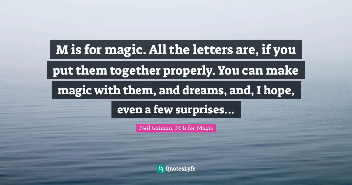 M is for magic. All the letters are, if you put them together properly. You can make magic with them, and dreams, and, I hope, even a few surprises...