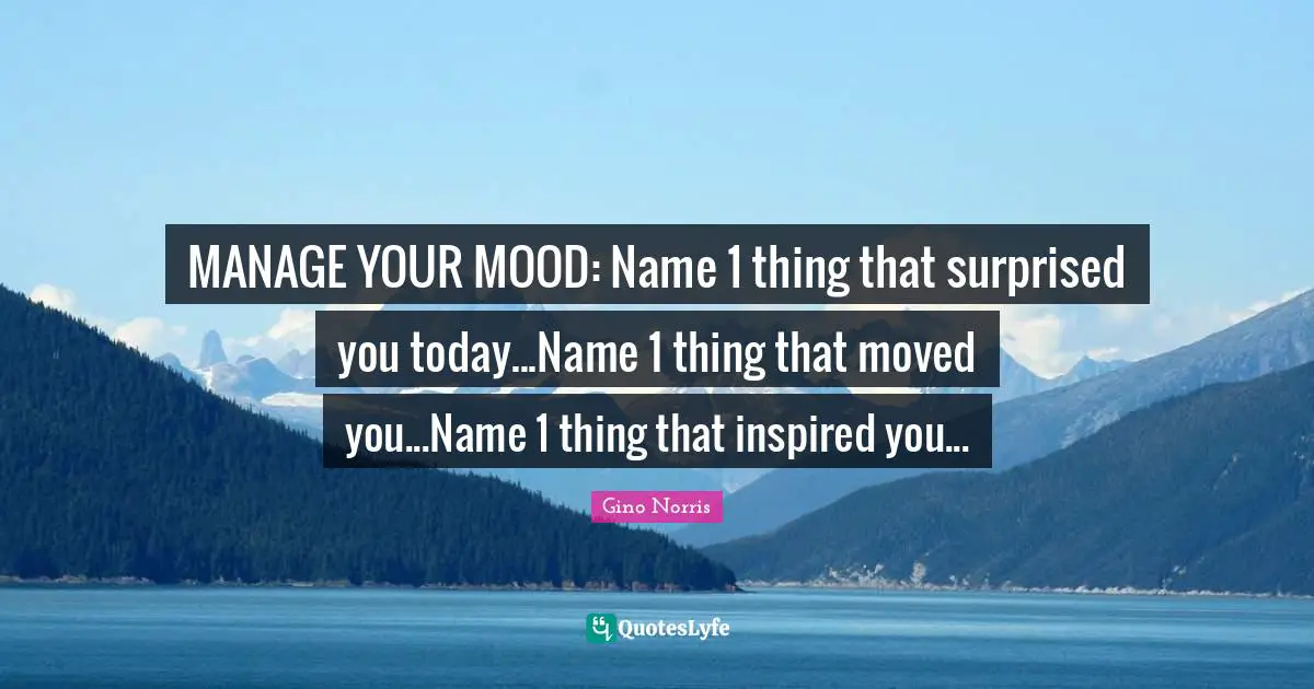 MANAGE YOUR MOOD: Name 1 thing that surprised you today...Name 1 thing that moved you...Name 1 thing that inspired you...