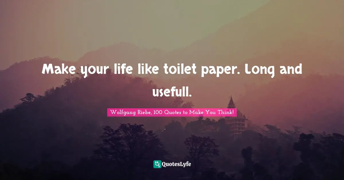 Make your life like toilet paper. Long and usefull.