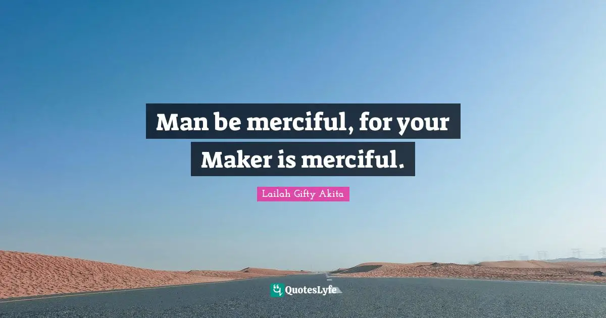 Man be merciful, for your Maker is merciful.