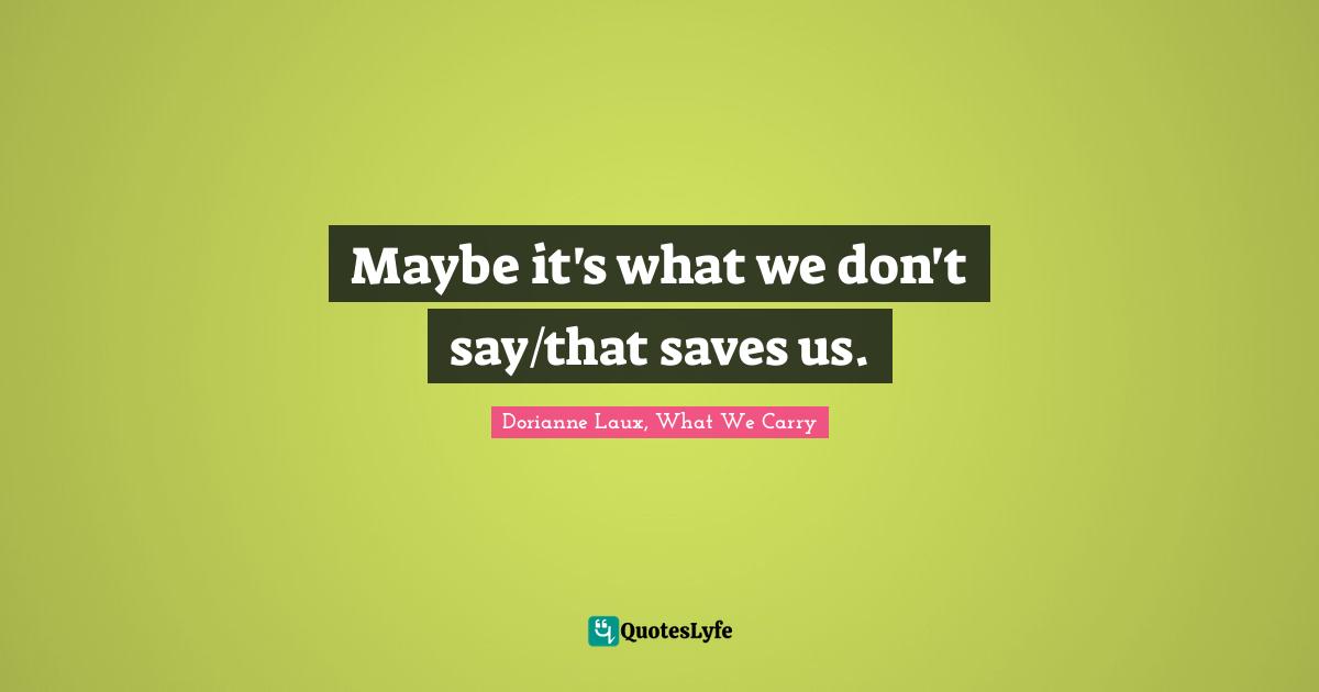 Maybe it's what we don't say/that saves us.