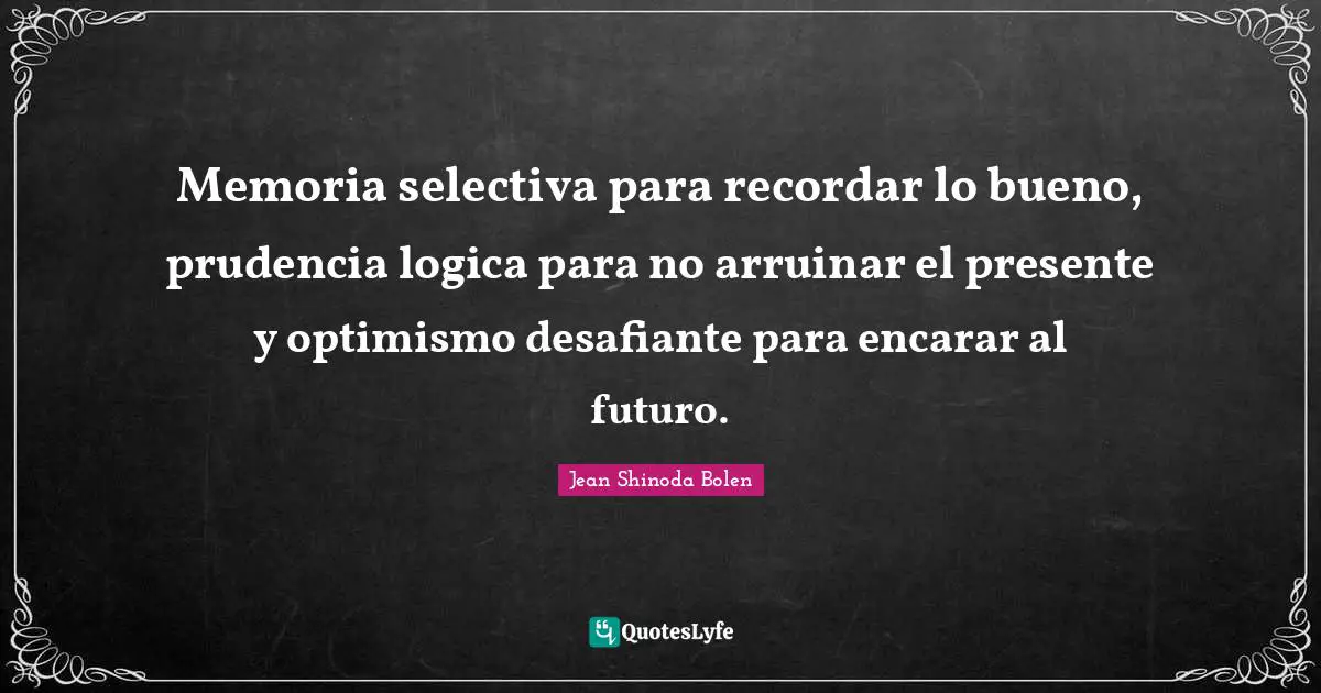 Memoria selectiva para recordar lo bueno, prudencia logica para no arruinar el presente y optimismo desafiante para encarar al futuro.