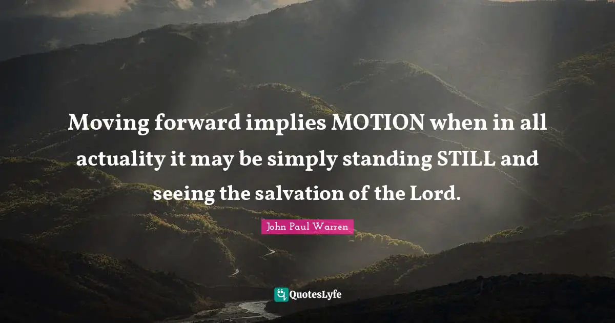 Moving forward implies MOTION when in all actuality it may be simply standing STILL and seeing the salvation of the Lord.