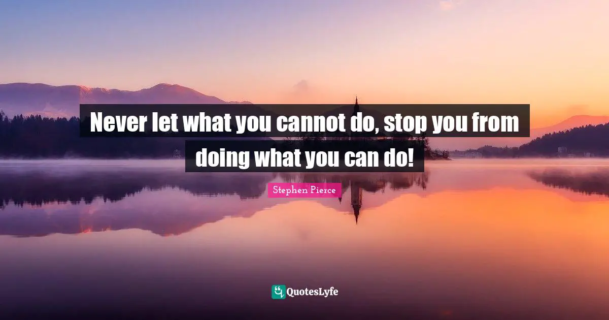 Never let what you cannot do, stop you from doing what you can do!
