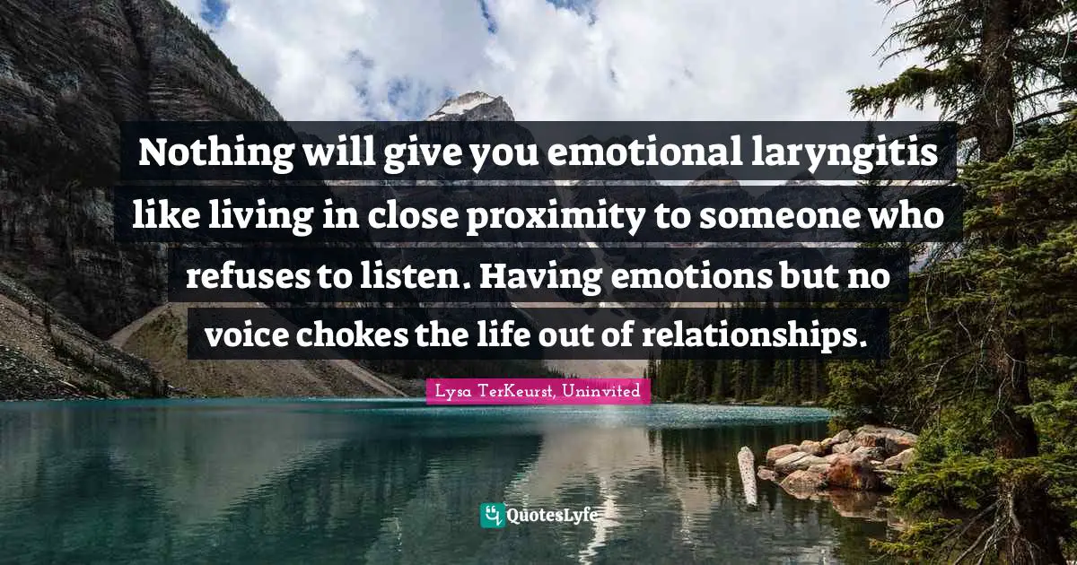 Nothing will give you emotional laryngitis like living in close proximity to someone who refuses to listen. Having emotions but no voice chokes the life out of relationships.