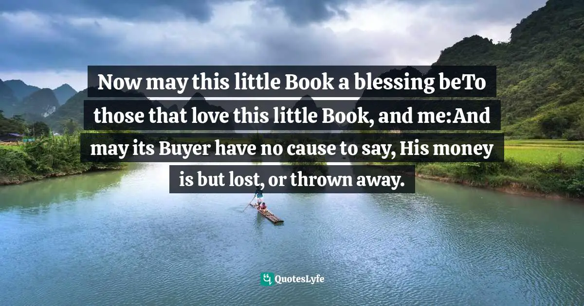 Now may this little Book a blessing beTo those that love this little Book, and me:And may its Buyer have no cause to say, His money is but lost, or thrown away.