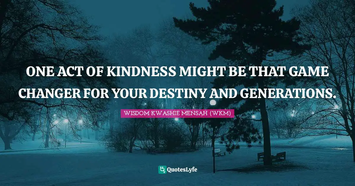 ONE ACT OF KINDNESS MIGHT BE THAT GAME CHANGER FOR YOUR DESTINY AND GENERATIONS.
