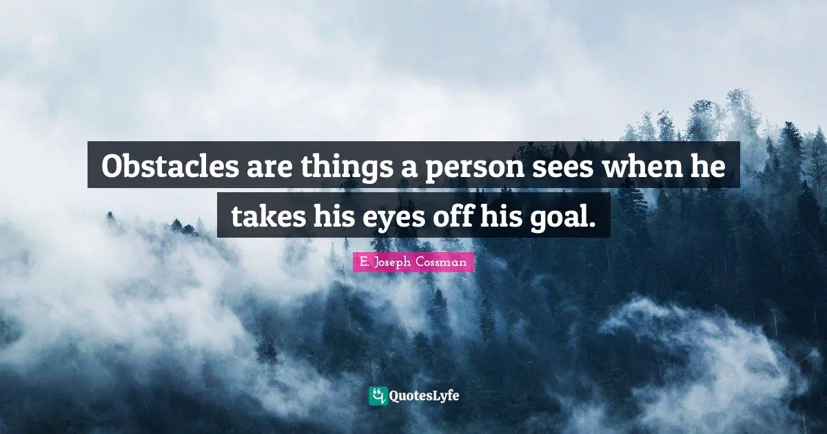 Obstacles are things a person sees when he takes his eyes off his goal.