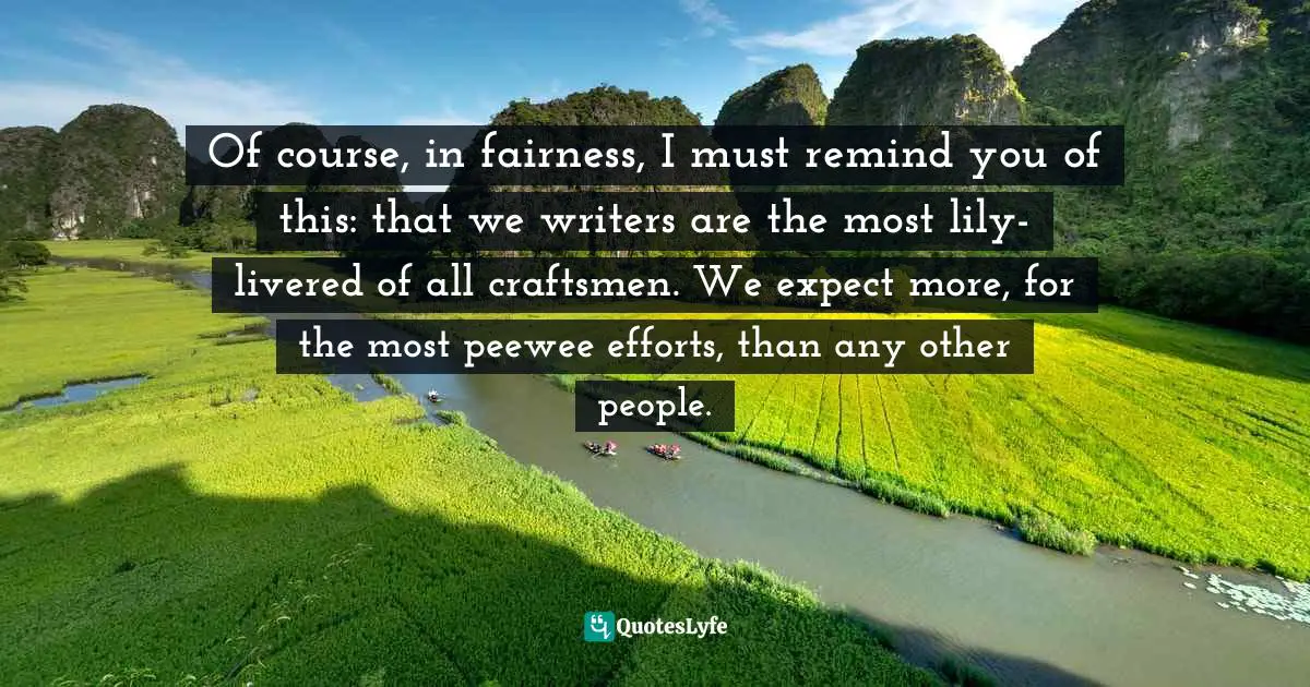 Of course, in fairness, I must remind you of this: that we writers are the most lily-livered of all craftsmen. We expect more, for the most peewee efforts, than any other people.