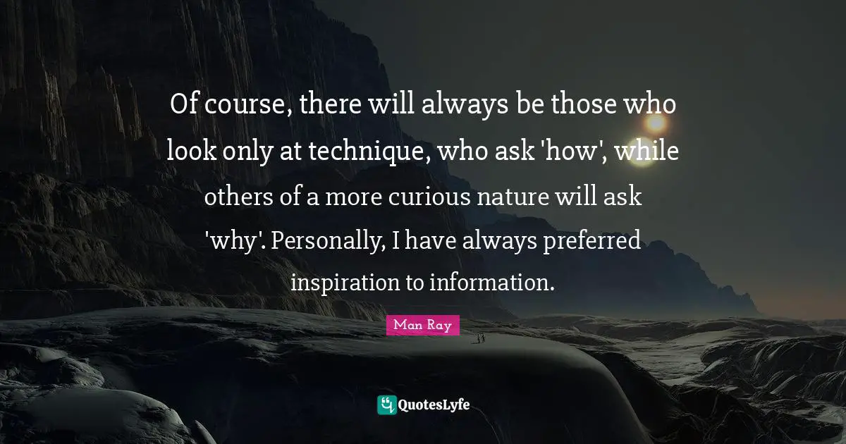 Of course, there will always be those who look only at technique, who ask 'how', while others of a more curious nature will ask 'why'. Personally, I have always preferred inspiration to information.