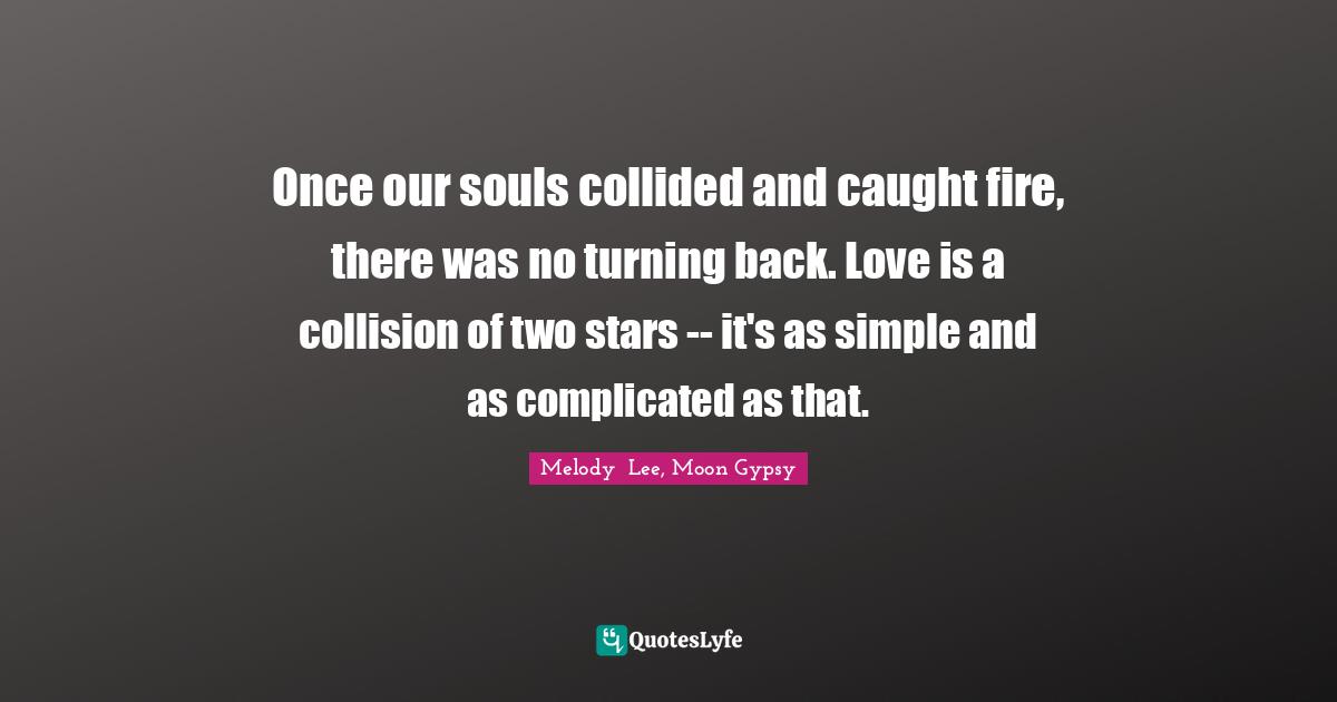 Once our souls collided and caught fire, there was no turning back. Love is a collision of two stars -- it's as simple and as complicated as that.